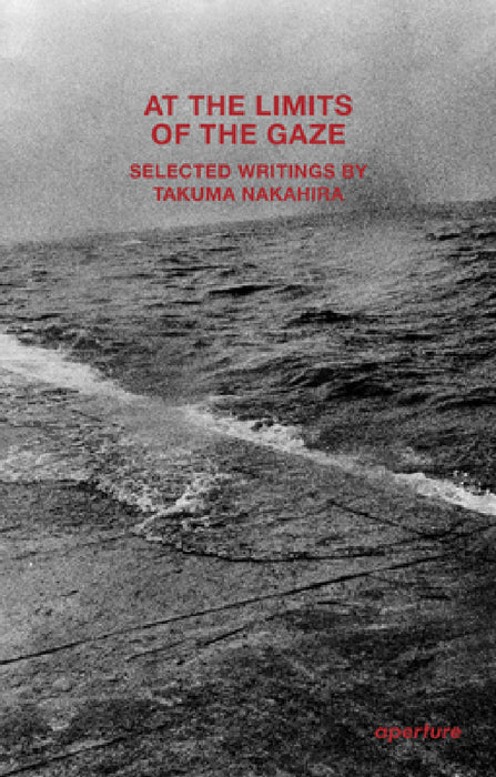 At the Limits of the Gaze: Selected Writings by Takuma Nakahira by Takuma Nakahira, Daniel Abbe, Franz Prichard