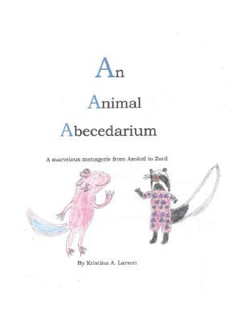An Animal Abecedarium: A marvelous menagerie from AXOLOTL to ZORIL by Kristina a. Larson