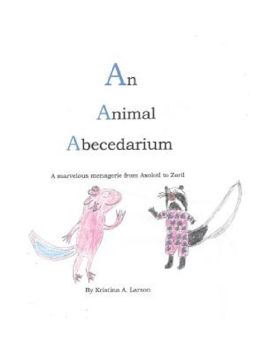 An Animal Abecedarium: A marvelous menagerie from AXOLOTL to ZORIL by Kristina a. Larson