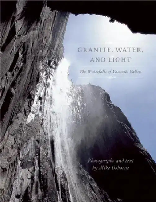 Granite, Water, and Light: The Waterfalls of Yosemite Valley by Michael Osborne