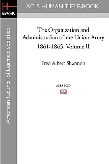 The Organization and Administration of the Union Army 1861-1865 Volume II by Fred Albert Shannon