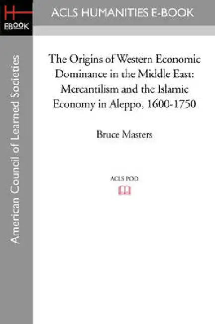 The Origins of Western Economic Dominance in the Middle East: Mercantilism and the Islamic Economy in Aleppo, 1600-1750 by Bruce Masters