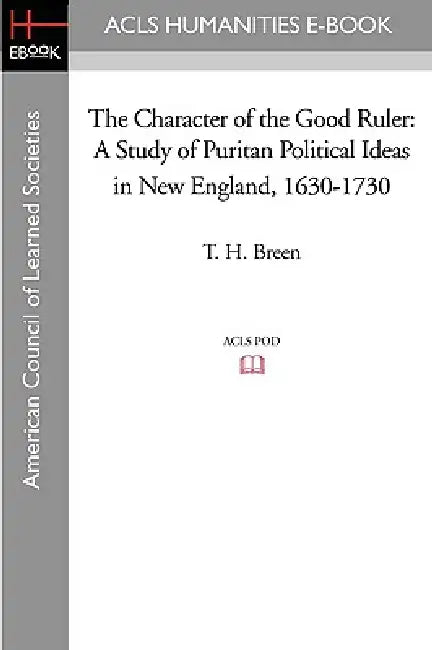 The Character of the Good Ruler: A Study of Puritan Political Ideas in New England, 1630-1730 by T. H. Breen