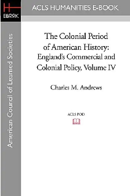 The Colonial Period of American History: England's Commercial and Colonial Policy Volume IV by Charles M. Andrews