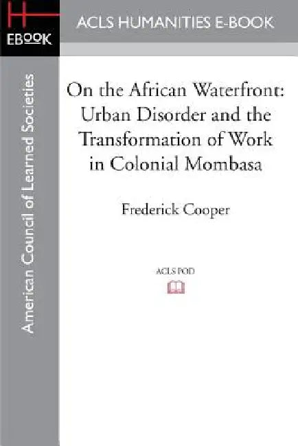 On the African Waterfront: Urban Disorder and the Transformation of Work in Colonial Mombasa by Frederick Cooper