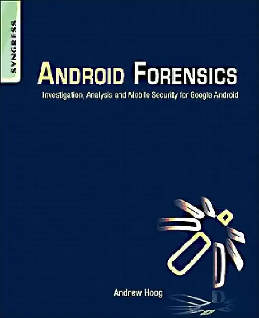 Android Forensics: Investigation, Analysis and Mobile Security for Google Android by Andrew Hoog