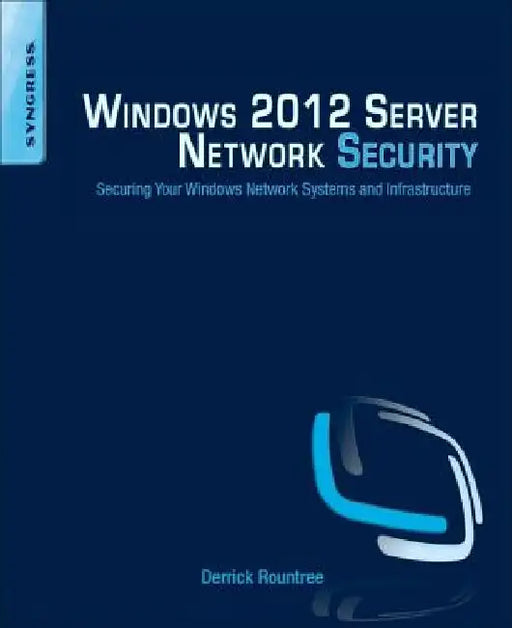 Windows 2012 Server Network Security: Securing Your Windows Network Systems and Infrastructure by Derrick Rountree