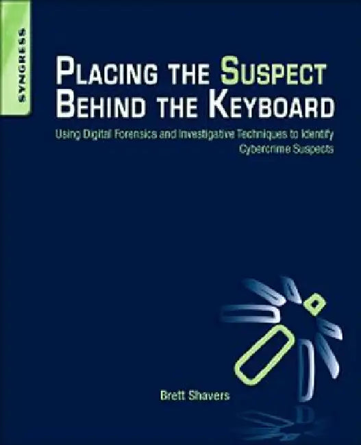 Placing the Suspect Behind the Keyboard: Using Digital Forensics and Investigative Techniques to Identify Cybercrime Suspects by Brett Shavers