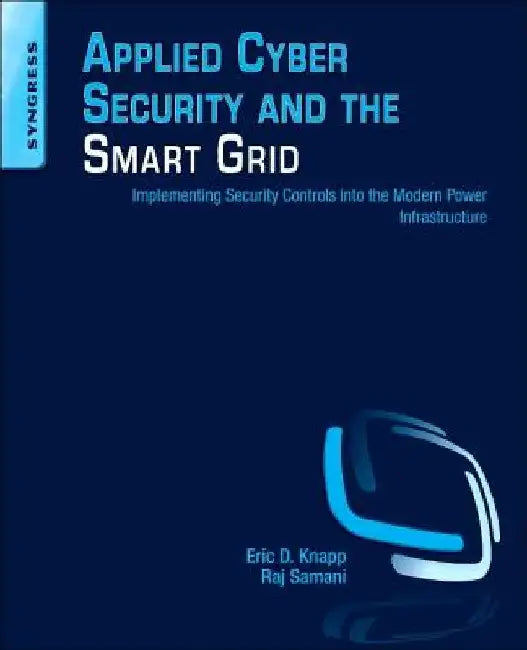 Applied Cyber Security and the Smart Grid: Implementing Security Controls into the Modern Power Infrastructure by Eric D. Knapp