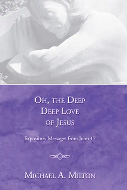 Oh, the Deep, Deep Love of Jesus: Expository Messages from John 17 by Michael A. Milton