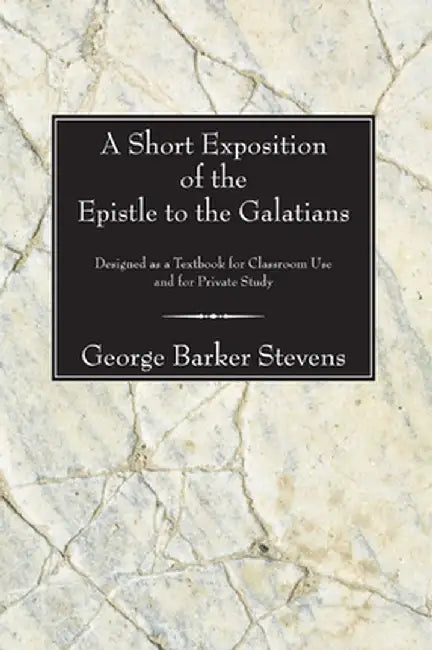 A Short Exposition of the Epistle to the Galatians: Designed as a Textbook for Classroom Use and for Private Study by George B. Stevens