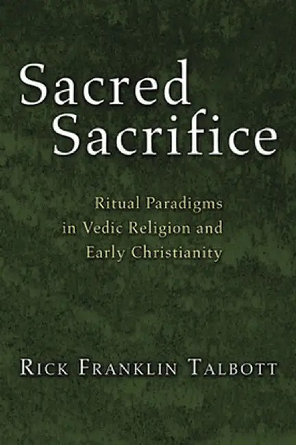 Sacred Sacrifice: Ritual Paradigms in Vedic Religion and Early Christianity by Rick Franklin Talbott