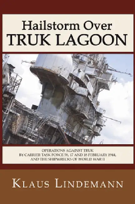 Hailstorm Over Truk Lagoon, Second Edition: Operations Against Truk by Carrier Task Force 58, 17 and 18 February 1944, and the Shipwrecks of World War by Klaus Lindemann