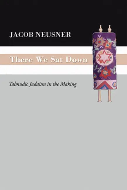 There We Sat Down: Talmudic Judaism in the Making by Jacob Neusner