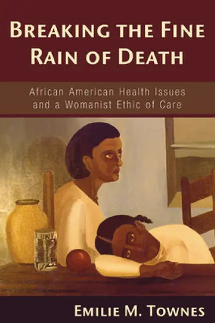Breaking the Fine Rain of Death: African American Health Issues and a Womanist Ethic of Care by Emilie M. Townes