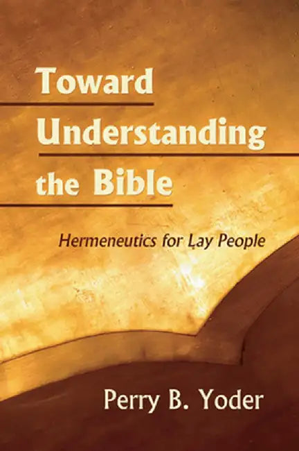 Toward Understanding the Bible: Hermeneutics for Lay People by Perry B. Yoder