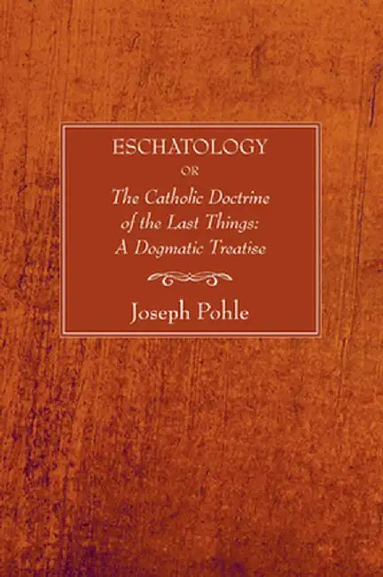 Eschatology: Or, the Catholic Doctrine of the Last Things: A Dogmatic Treatise by Joseph Pohle