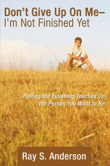 Don't Give Up on Me... I'm Not Finished Yet!: Putting the Finishing Touches on the Person You Want to Be by Ray S. Anderson
