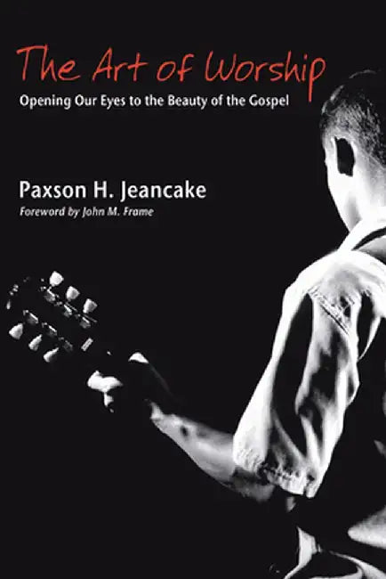 The Art of Worship: Opening Our Eyes to the Beauty of the Gospel by Paxson H. Jeancake