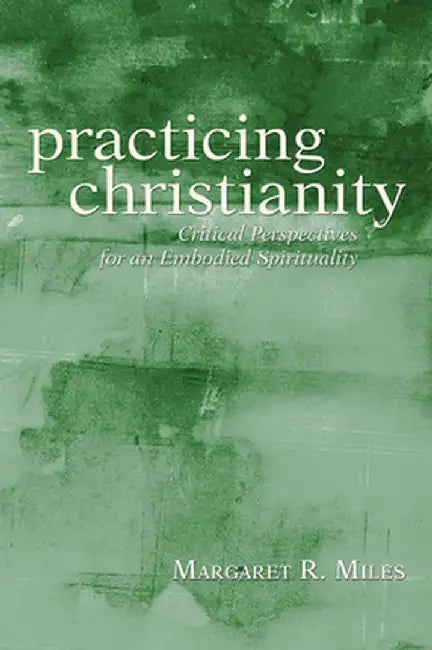 Practicing Christianity: Critical Perspectives for an Embodied Spirituality by Margaret R. Miles
