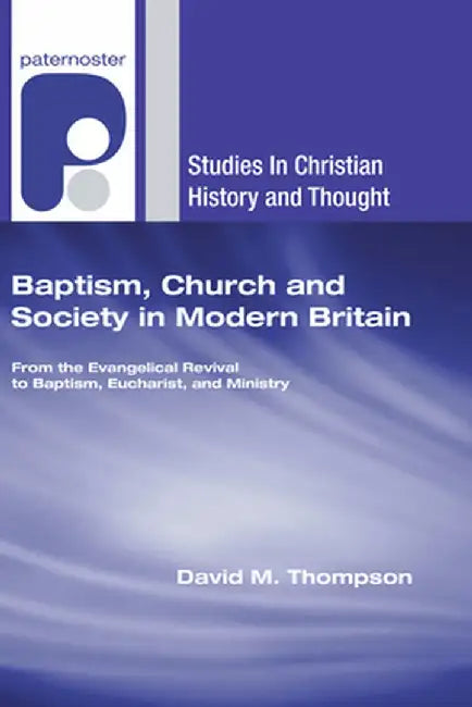 Baptism, Church and Society in Modern Britain: From the Evangelical Revival to Baptism, Eucharist and Ministry by David M. Thompson