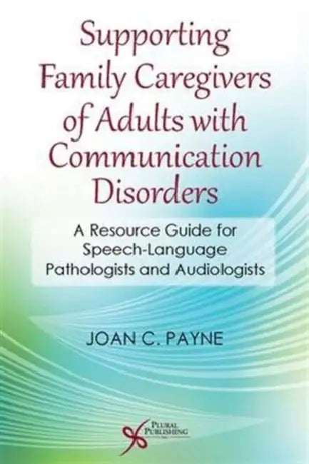 Supporting Family Caregivers of Adults with Communication Disorders: A Resource Guide for Speech-Language Pathologists and Audiologists by Joan C. Payne