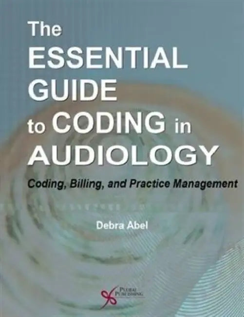 The Essential Guide to Coding in Audiology: Coding, Billing, and Practice Management by Debra Abel