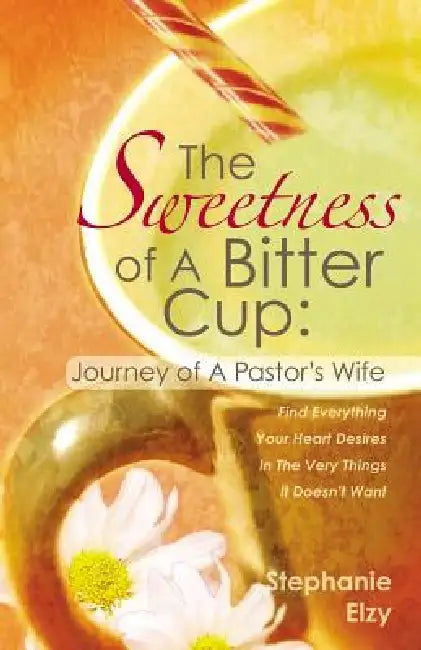 The Sweetness of A Bitter Cup: Journey of A Pastor's Wife by Stephanie Elzy
