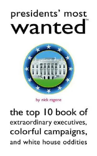 Presidents' Most Wanted: The Top 10 Book of Extraordinary Executives, Colorful Campaigns, and White House Oddities by Nick Ragone