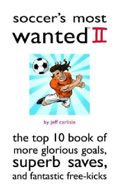 Soccer's Most Wanted II: The Top 10 Book of More Glorious Goals, Superb Saves, and Fantastic Free-Kicks by Jeff Carlisle