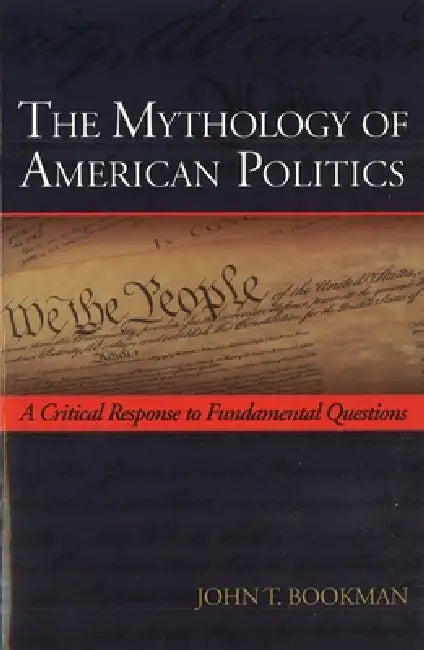The Mythology of American Politics: A Critical Response to Fundamental Questions by John T. Bookman