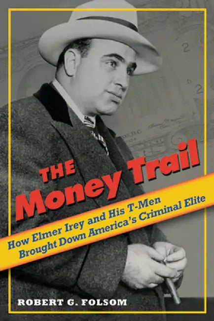 The Money Trail: How Elmer Irey and His T-Men Brought Down America's Criminal Elite by Robert G. Folsom