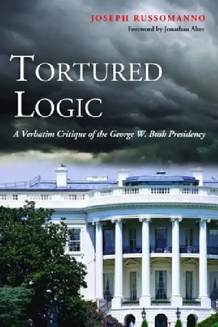Tortured Logic: A Verbatim Critique of the George W. Bush Presidency by Joseph Russomanno, Jonathan Alter