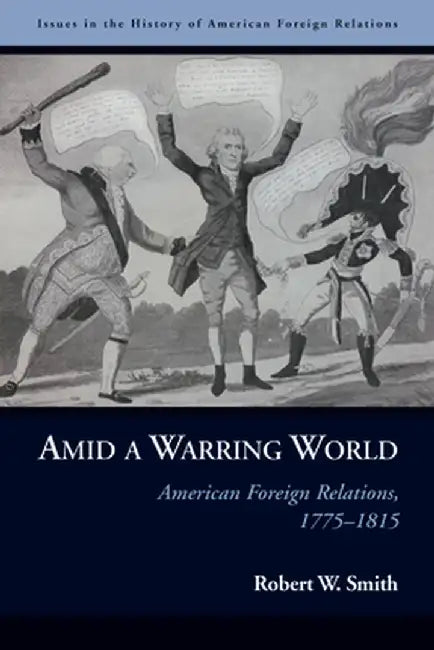 Amid a Warring World: American Foreign Relations, 1775-1815 by Robert W. Smith