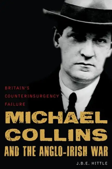 Michael Collins and the Anglo-Irish War: Britain's Counterinsurgency Failure by J. B. E. Hittle