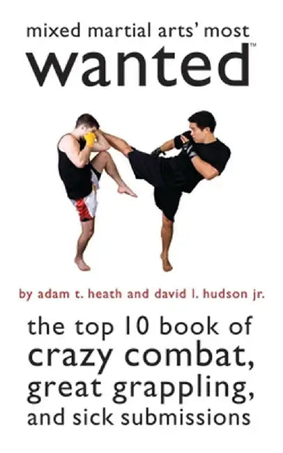 Mixed Martial Arts' Most Wanted: The Top 10 Book of Crazy Combat, Great Grappling, and Sick Submissions by Adam T. Heath