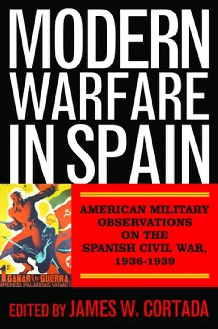 Modern Warfare in Spain: American Military Observations on the Spanish Civil War, 1936-1939 by James W. Cortada