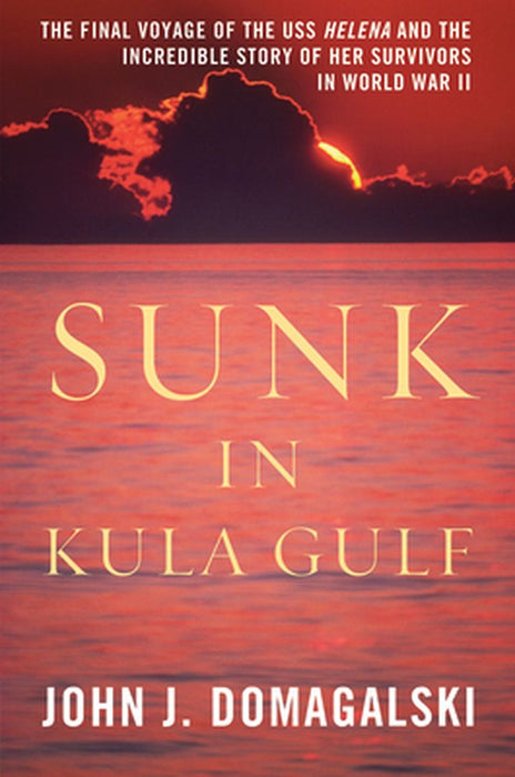 Sunk in Kula Gulf: The Final Voyage of the USS Helena and the Incredible Story of Her Survivors in World War II by John J. Domagalski