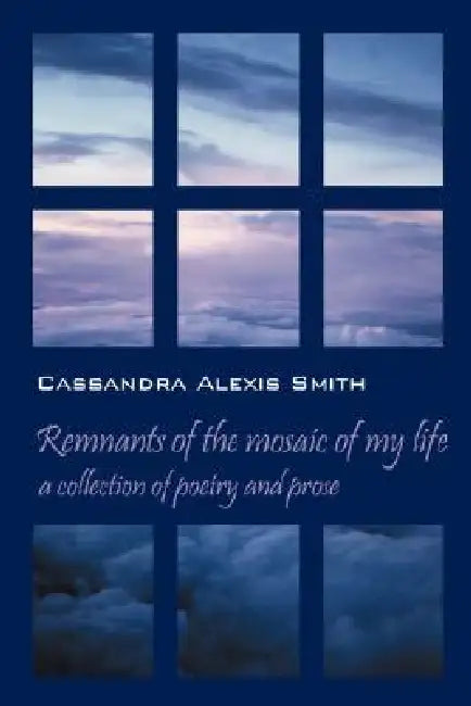 Remnants of the mosaic of my life: a collection of poetry and prose by Cassandra Alexis Smith