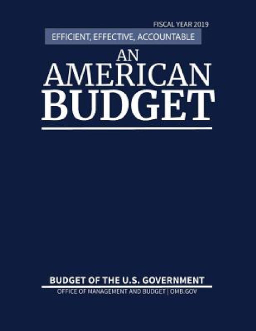 Budget of the United States, Fiscal Year 2019: Efficient, Effective, Accountable An American Budget by Office of Management and Budget