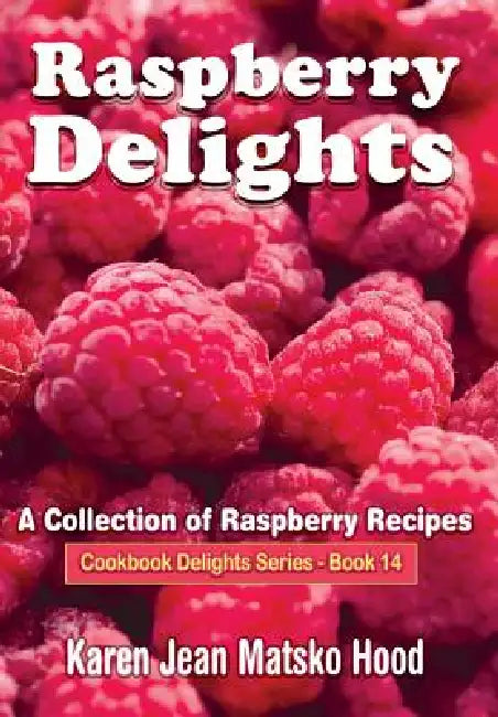 Raspberry Delights Cookbook: A Collection of Raspberry Recipes by Karen Jean Matsko Hood