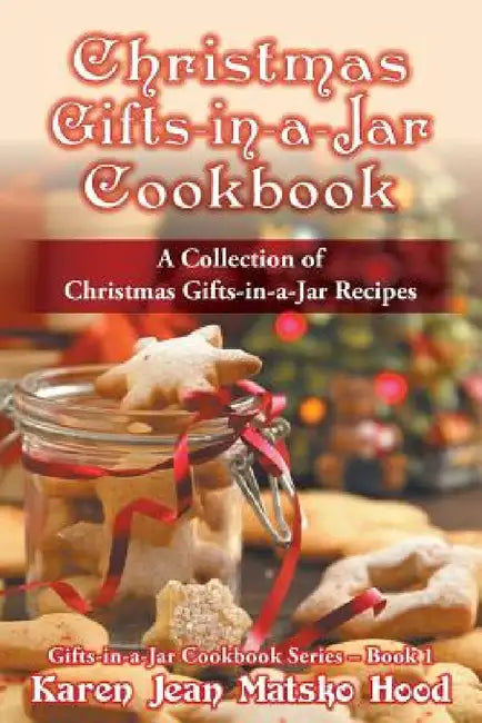 Christmas Gifts-in-a-Jar Cookbook: A Collection of Christmas Gifts-in-a-Jar Recipes by Karen Jean Matsko Hood