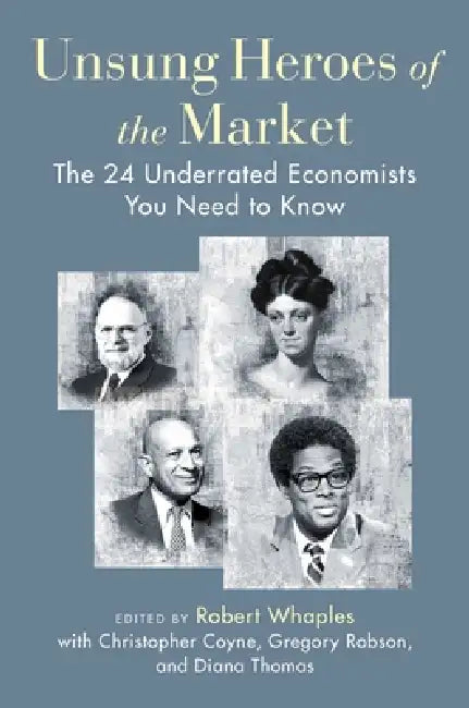 Unsung Heroes of the Market: The 24 Underrated Economists You Need to Know by Robert M. Whaples, Christopher J. Coyne, Gregory J. Robson