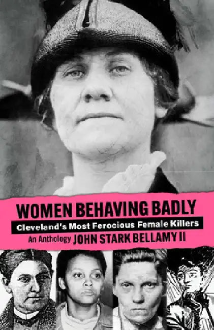 Women Behaving Badly: Cleveland's Most Ferocious Female Killers: An Anthology by John Bellamy