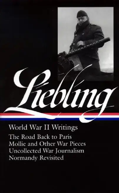 Liebling World War II Writings: The Road Back to Paris/Mollie and Other War Pieces/Uncollected War Journalism/Normandy Revisited by Pete Hamill