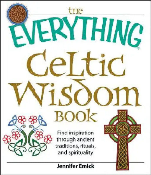 The Everything Celtic Wisdom Book: Find Inspiration Through Ancient Traditions, Rituals, and Spirituality by Jennifer Emick