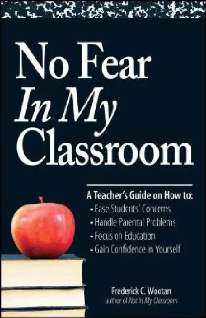 No Fear in My Classroom: A Teacher's Guide on How to Ease Student Concerns, Handle Parental Problems, Focus on Education and Gain Confidence in by Frederick C. Wootan
