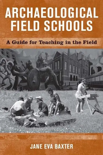 Archaeological Field Schools: A Guide for Teaching in the Field by Jane Eva Baxter