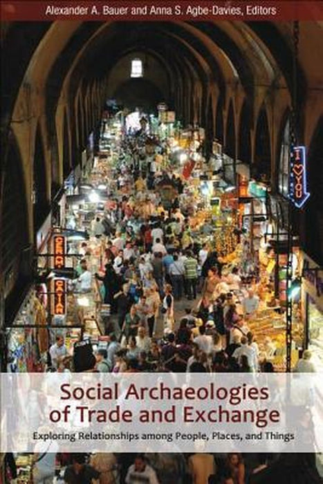 Social Archaeologies of Trade and Exchange: Exploring Relationships Among People, Places, and Things by Alexander A Bauer