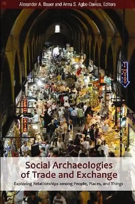 Social Archaeologies of Trade and Exchange: Exploring Relationships Among People, Places, and Things by Alexander A Bauer
